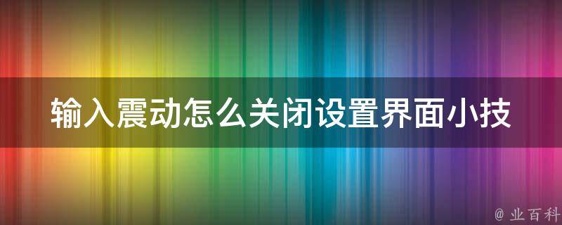 输入震动怎么关闭设置界面(小技巧让你的手机更顺畅)。