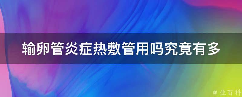 输卵管炎症热敷管用吗_究竟有多少人用过？效果如何？