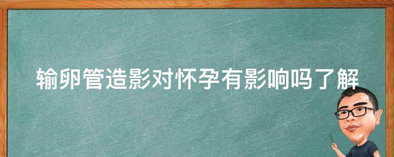 输卵管造影对怀孕有影响吗(了解这些，让你更加放心)。