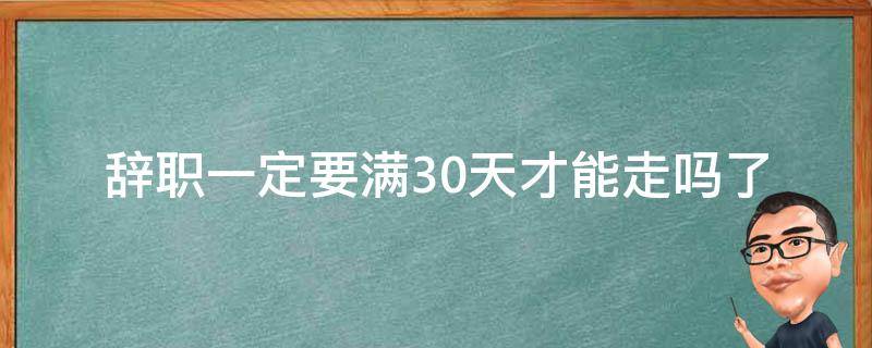 辞职一定要满30天才能走吗_了解辞职手续和注意事项