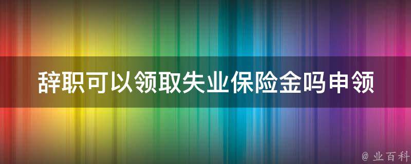 辞职可以**失业保险金吗(申领条件和流程是什么)