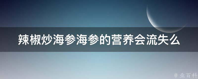 辣椒炒海参海参的营养会流失么 