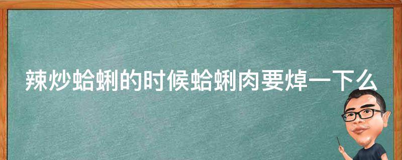 辣炒蛤蜊的时候蛤蜊肉要焯一下么 