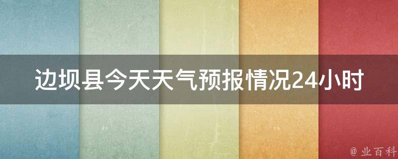 边坝县今天天气预报情况24小时_最新更新明日气温变化未来一周天气趋势