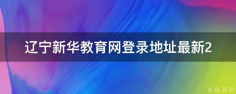 辽宁新华教育网登录地址_最新2021年版