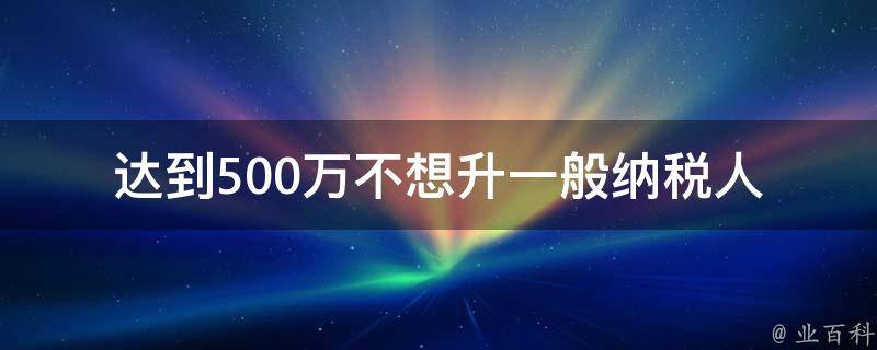 达到500万不想升一般纳税人(有哪些避税方法可行？)