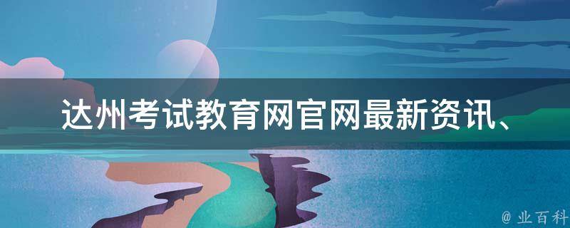 达州考试教育网官网_最新资讯、报名指南、考试时间表等