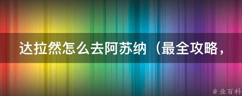 达拉然怎么去阿苏纳（最全攻略，揭秘达拉然到阿苏纳的多种交通方式）