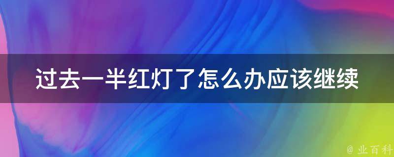 过去一半红灯了怎么办_应该继续前行还是停在原地等待？