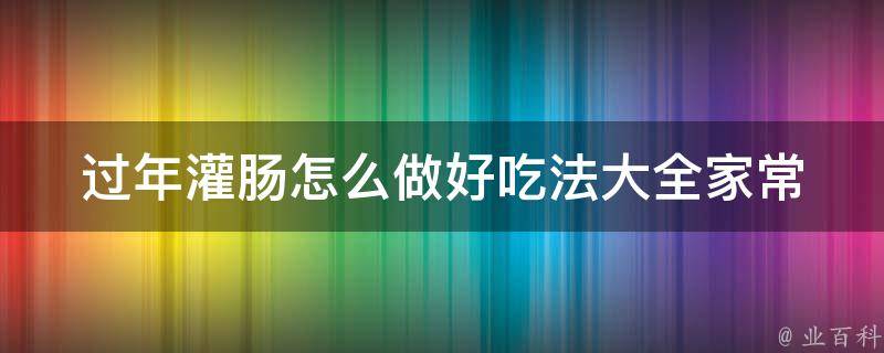 过年灌肠怎么做好吃法大全(家常、糯米、猪肉、红枣等多种口味推荐)