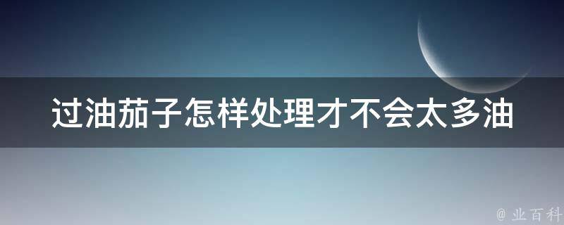 过油茄子怎样处理才不会太多油 