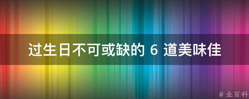 过生日不可或缺的 6 道美味佳肴