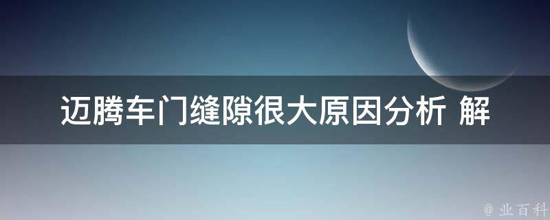 迈腾车门缝隙很大_原因分析+解决方法