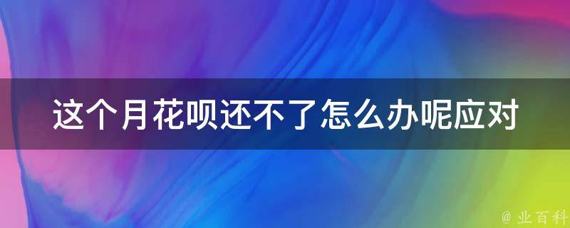 这个月花呗还不了怎么办呢(应对花呗逾期的7种方法)