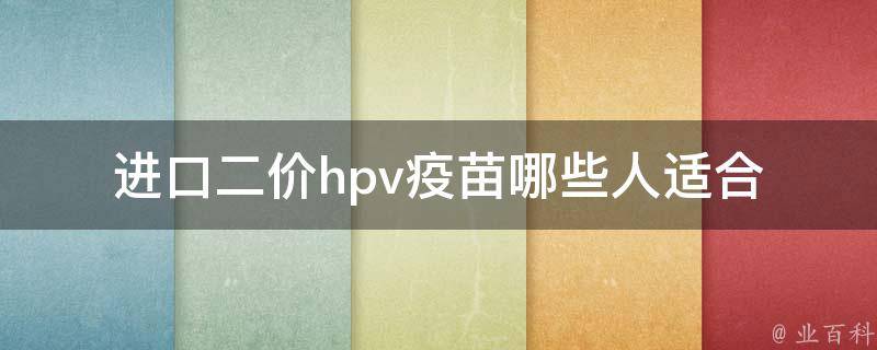 进口二价hpv疫苗_哪些人适合接种？价格、副作用、效果等详细解读。