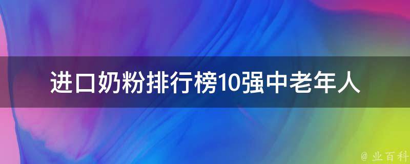 进口奶粉排行榜10强中老年人_哪些进口奶粉适合老年人喝？