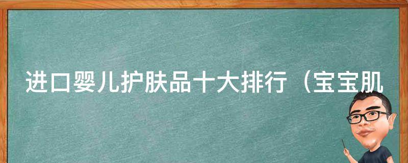 进口婴儿护肤品十大排行_宝宝肌肤护理必备，百款产品评测比较