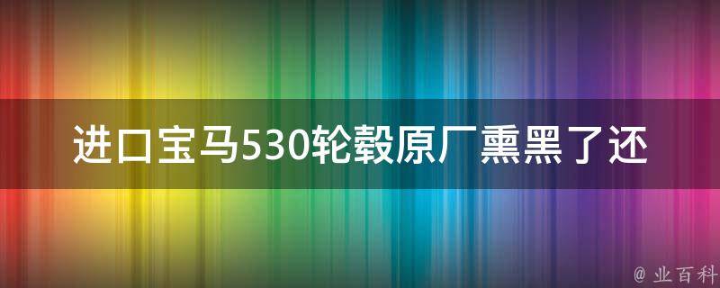 进口宝马530轮毂原厂熏黑了还能用吗(原厂配件的使用寿命和维护方法)。