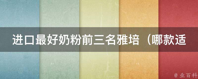 进口最好奶粉前三名雅培（哪款适合宝宝？价格、口感、成分等详细对比）