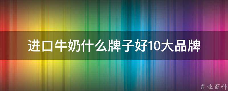 进口牛奶什么牌子好_10大品牌推荐及用户口碑对比