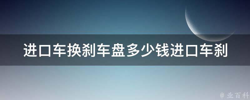 ***换刹车盘多少钱_***刹车盘**及更换费用