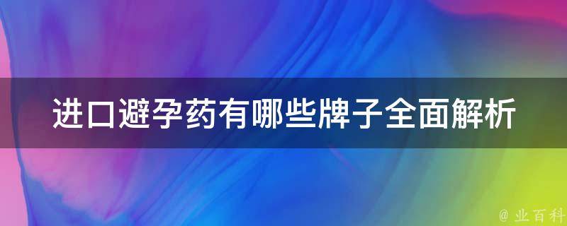 进口避孕药有哪些牌子_全面解析多种避孕药品牌，选择避孕药必看。