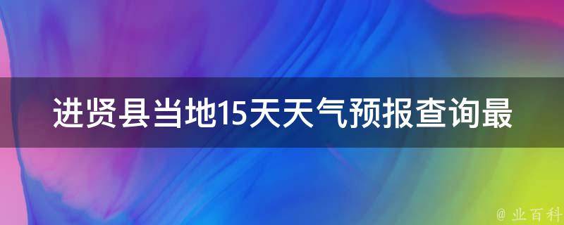 进贤县当地15天天气预报查询最新_一周内天气变幻莫测，记得随时关注。