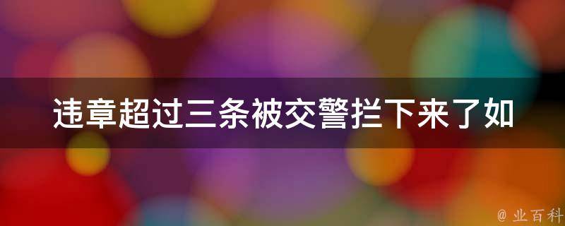 违章超过三条被**拦下来了(如何避免被罚款和扣分)