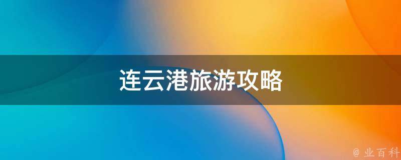 连云港旅游攻略(景点推荐、美食推荐、住宿攻略一网打尽)