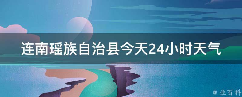 连南瑶族自治县今天24小时天气预报详情_准确可靠的连南瑶族自治县天气预报，包含温度、降水、风力等详细信息