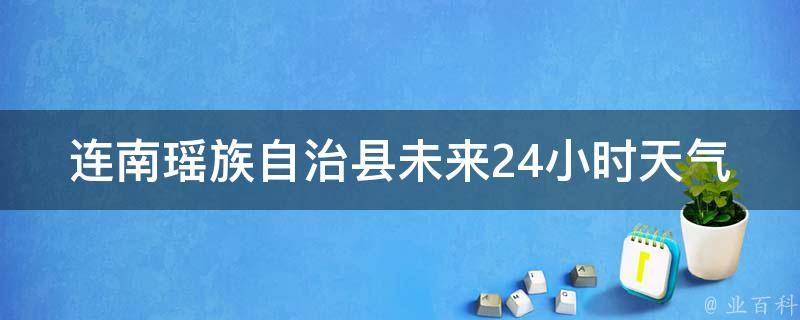 连南瑶族自治县未来24小时天气预报(实时更新，精准预测，帮你随时了解连南瑶族自治县的天气变化)