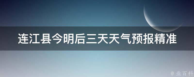 连江县今明后三天天气预报_精准预测，提前了解连江县未来三天的天气变化