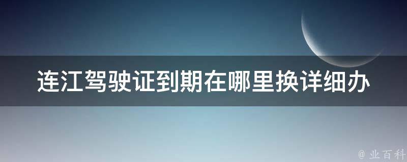 连江***到期在哪里换_详细办理流程解析