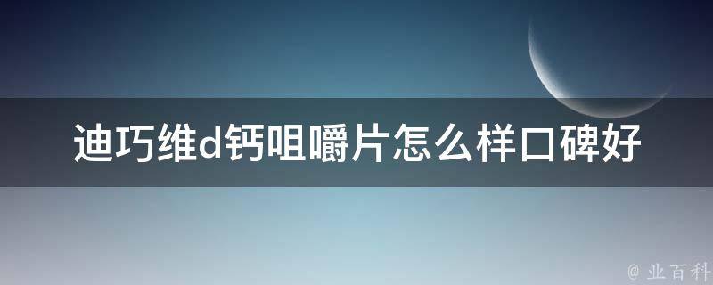 迪巧维d钙咀嚼片怎么样_口碑好评不断，多种口味供选择