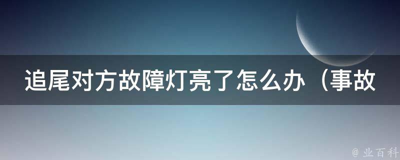 追尾对方故障灯亮了怎么办_事故处理全攻略，保险理赔技巧大揭秘