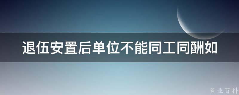 退伍安置后单位不能同工同酬_如何维护自身权益