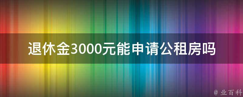 退休金3000元能申请公租房吗_详解申请条件和流程