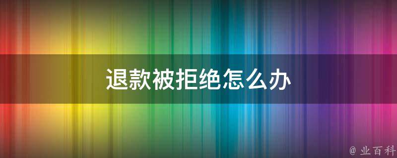 退款被拒绝怎么办 