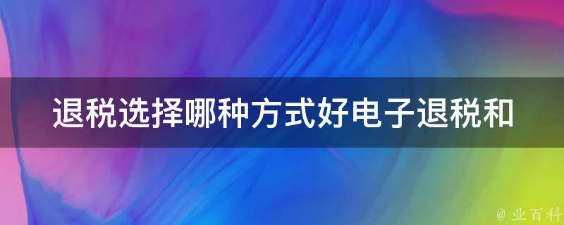 退税选择哪种方式好(电子退税和纸质退税对比)