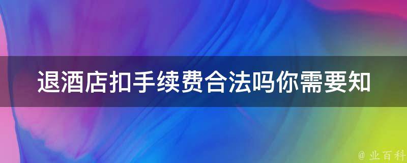 退酒店扣手续费合法吗(你需要知道的法律细节)