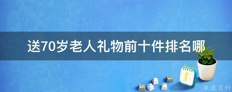 送70岁老人礼物前十件排名_哪些礼物最受欢迎