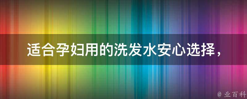 适合孕妇用的洗发水_安心选择，孕期护发必备。