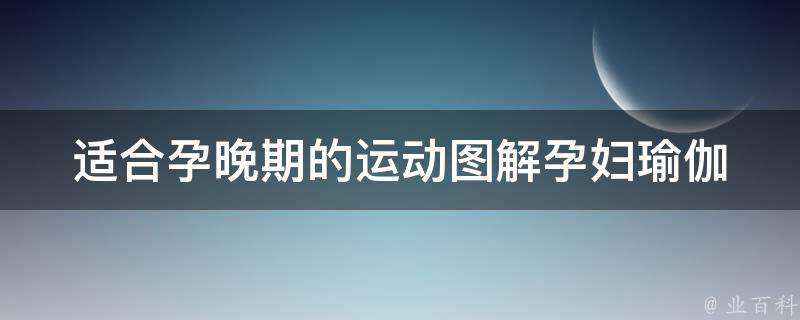 适合孕晚期的运动图解_孕妇瑜伽、产前准备、产后恢复等多种选择