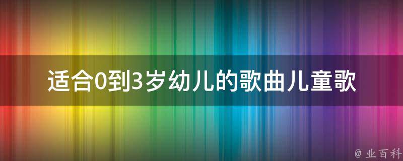 适合0到3岁幼儿的歌曲_儿童歌曲推荐、童谣、儿歌排行榜