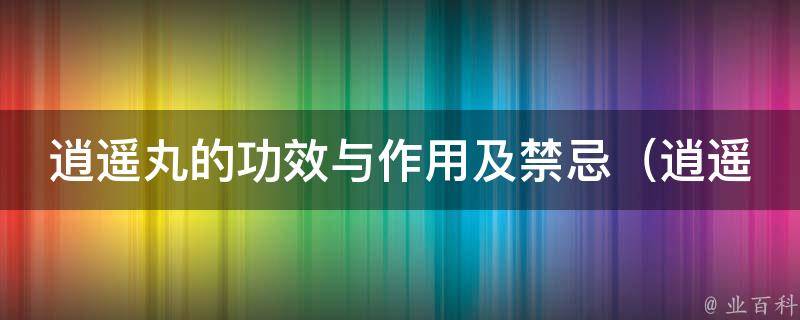 逍遥丸的功效与作用及禁忌_逍遥丸的作用、逍遥丸的副作用、逍遥丸的禁忌、逍遥丸的服用方法