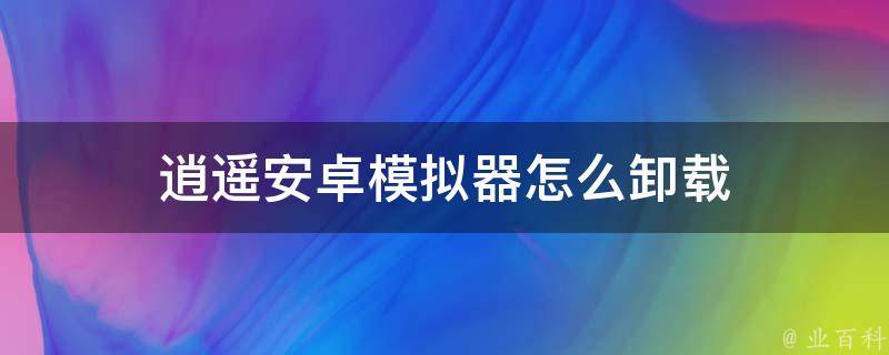 逍遥安卓模拟器怎么卸载 