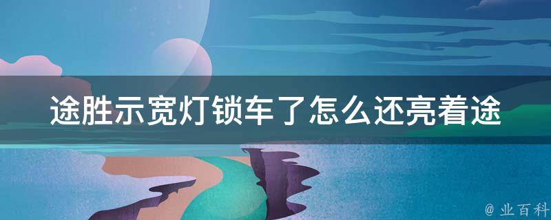 途胜示宽灯锁车了怎么还亮着_途胜示宽灯亮着的原因及解决方法