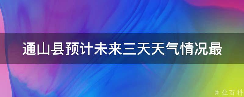 通山县预计未来三天天气情况_最新天气预报及气温变化