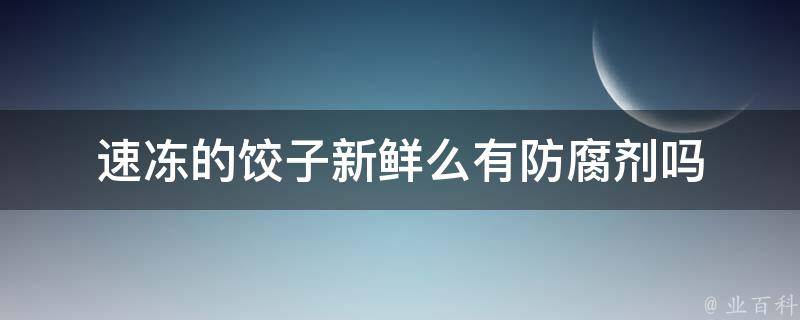 速冻的饺子新鲜么有防腐剂吗 