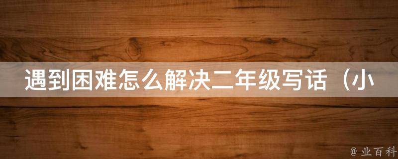 遇到困难怎么解决二年级写话（小学生必备：10种解决困难的方法）